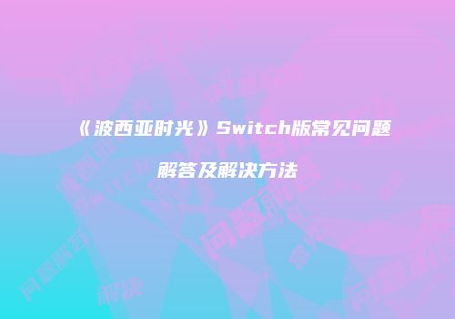《波西亚时光》Switch版常见问题解答及解决方法
