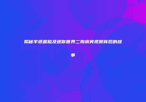 揭秘羊纸露脸及迷你世界二狗搞笑视频背后的故事