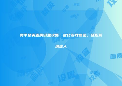 和平精英画质设置攻略：优化游戏体验，轻松发现敌人