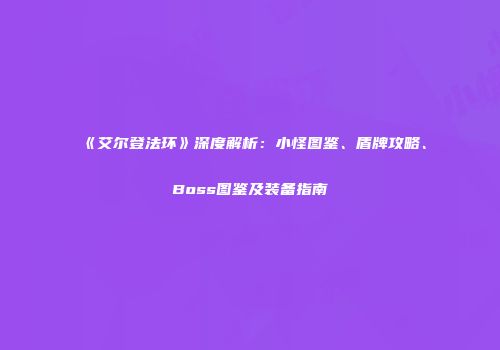 《艾尔登法环》深度解析：小怪图鉴、盾牌攻略、Boss图鉴及装备指南