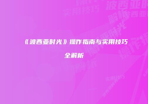 《波西亚时光》操作指南与实用技巧全解析