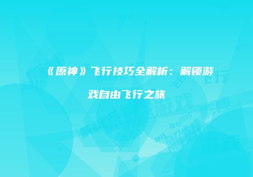 《原神》飞行技巧全解析：解锁游戏自由飞行之旅