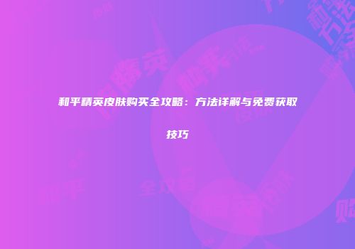 和平精英皮肤购买全攻略：方法详解与免费获取技巧