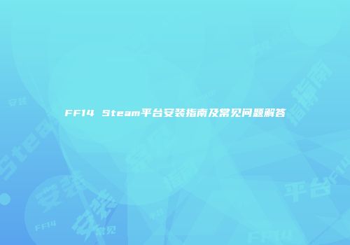 FF14 Steam平台安装指南及常见问题解答