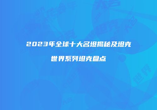 2023年全球十大名坦揭秘及坦克世界系列坦克盘点