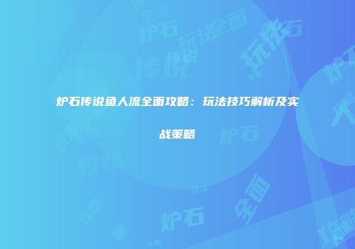 炉石传说鱼人流全面攻略：玩法技巧解析及实战策略