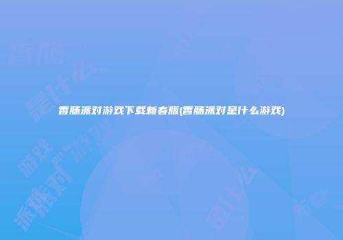 香肠派对游戏下载新春版(香肠派对是什么游戏)