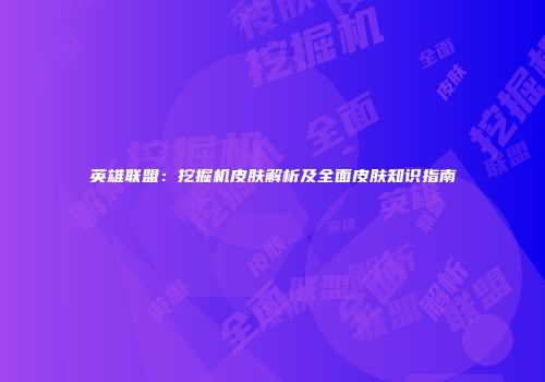 英雄联盟：挖掘机皮肤解析及全面皮肤知识指南