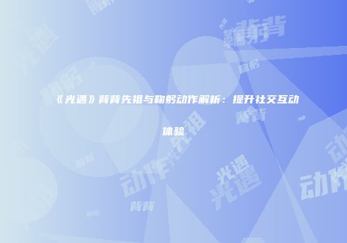《光遇》背背先祖与鞠躬动作解析：提升社交互动体验