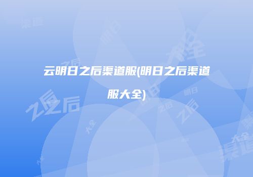 云明日之后渠道服(明日之后渠道服大全)