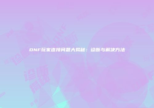 DNF玩家连接问题大揭秘：诊断与解决方法