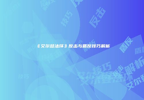《艾尔登法环》反击与盾反技巧解析