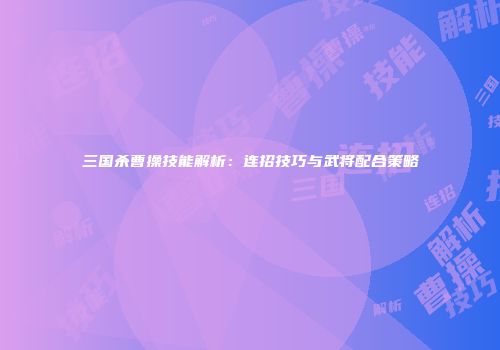 三国杀曹操技能解析：连招技巧与武将配合策略