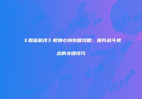 《碧蓝航线》舰娘心情恢复攻略：提升战斗状态的关键技巧