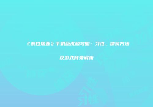 《泰拉瑞亚》手机版虎鲸攻略：习性、捕获方法及游戏背景解析