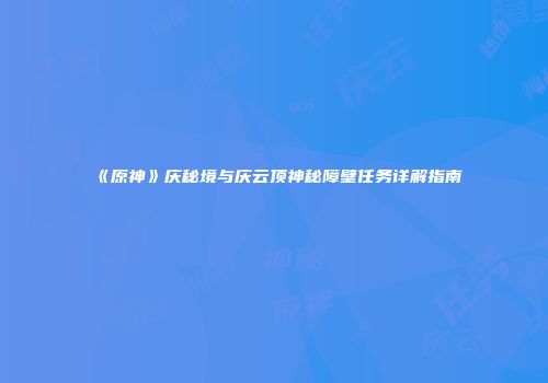 《原神》庆秘境与庆云顶神秘障壁任务详解指南