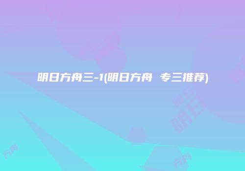明日方舟三-1(明日方舟 专三推荐)