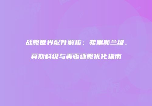 战舰世界配件解析：弗里斯兰级、莫斯科级与美驱逐舰优化指南