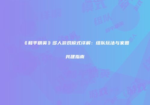 《和平精英》多人游戏模式详解：组队玩法与家园共建指南