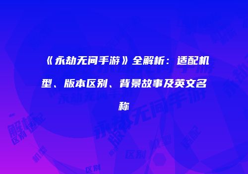 《永劫无间手游》全解析：适配机型、版本区别、背景故事及英文名称