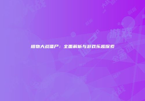 植物大战僵尸：全面解析与游戏乐趣探索