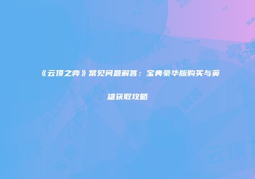 《云顶之弈》常见问题解答：宝典豪华版购买与英雄获取攻略