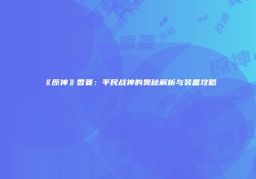 《原神》香菱：平民战神的奥秘解析与装备攻略