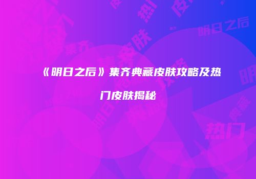 《明日之后》集齐典藏皮肤攻略及热门皮肤揭秘
