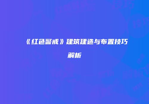 《红色警戒》建筑建造与布置技巧解析