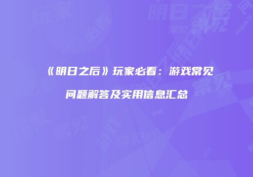 《明日之后》玩家必看：游戏常见问题解答及实用信息汇总