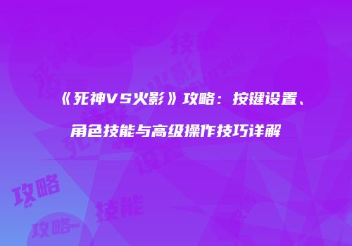 《死神VS火影》攻略：按键设置、角色技能与高级操作技巧详解