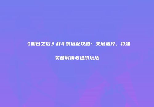 《明日之后》战斗衣搭配攻略：夹层选择、特殊装备解析与进阶玩法
