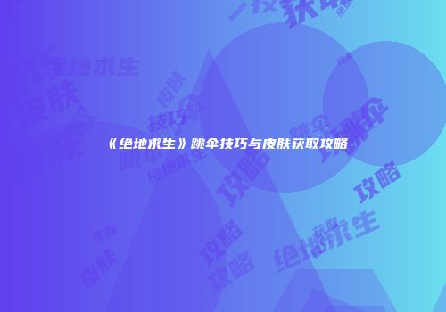 《绝地求生》跳伞技巧与皮肤获取攻略