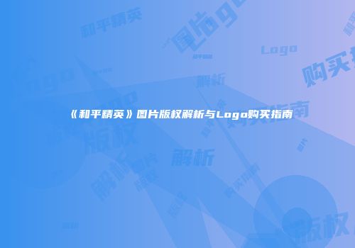 《和平精英》图片版权解析与Logo购买指南