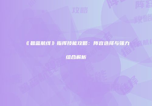 《碧蓝航线》指挥技能攻略：阵容选择与强力组合解析
