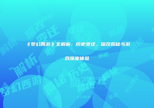 《梦幻西游》全解析：历史变迁、暗改揭秘与游戏深度体验