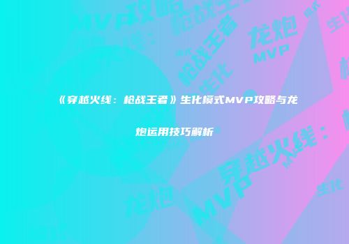 《穿越火线：枪战王者》生化模式MVP攻略与龙炮运用技巧解析