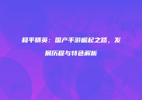 和平精英：国产手游崛起之路，发展历程与特色解析