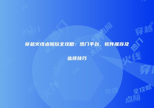 穿越火线点陪玩全攻略：热门平台、软件推荐及选择技巧