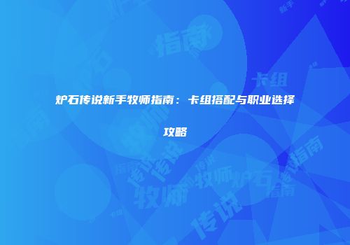 炉石传说新手牧师指南：卡组搭配与职业选择攻略