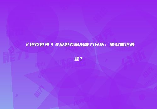 《坦克世界》9级坦克输出能力分析：哪款重坦最强？
