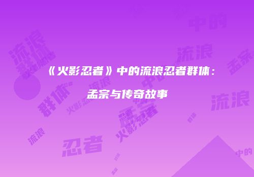 《火影忍者》中的流浪忍者群体：孟宗与传奇故事
