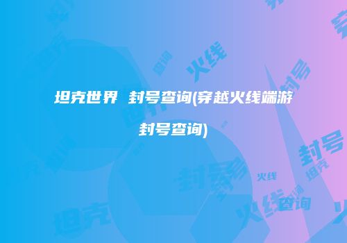 坦克世界 封号查询(穿越火线端游封号查询)