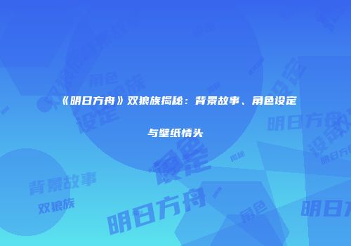 《明日方舟》双狼族揭秘：背景故事、角色设定与壁纸情头