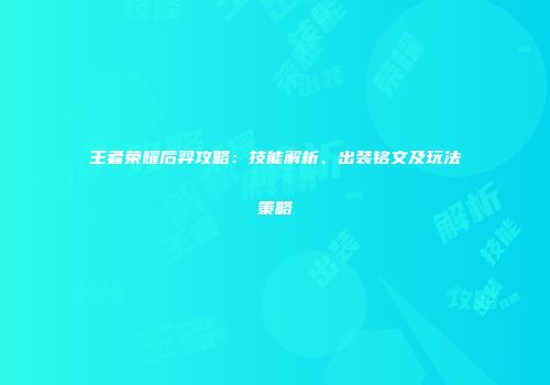王者荣耀后羿攻略：技能解析、出装铭文及玩法策略