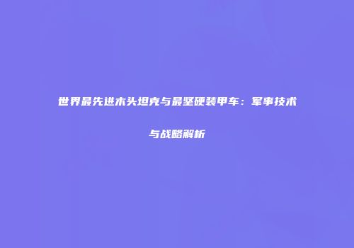 世界最先进木头坦克与最坚硬装甲车：军事技术与战略解析