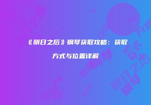 《明日之后》钢琴获取攻略：获取方式与位置详解