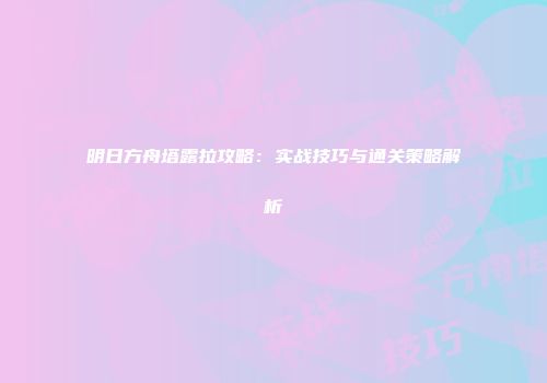 明日方舟塔露拉攻略：实战技巧与通关策略解析