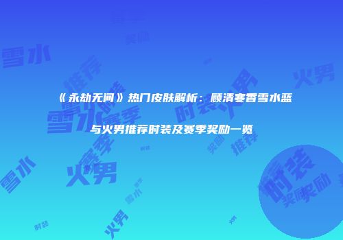《永劫无间》热门皮肤解析：顾清寒香雪水蓝与火男推荐时装及赛季奖励一览