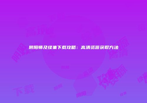 阴阳师及续集下载攻略：高清资源获取方法